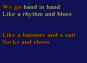 We go hand in hand
Like a rhythm and blues

Like a hammer and a nail
Socks and shoes