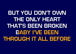 BUT YOU DON'T OWN
THE ONLY HEART
THAT'S BEEN BROKEN
BABY I'VE BEEN
THROUGH IT ALL BEFORE