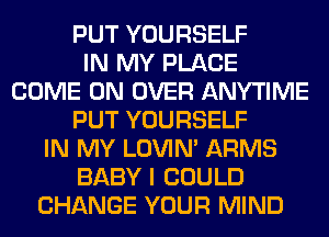 PUT YOURSELF
IN MY PLACE
COME ON OVER ANYTIME
PUT YOURSELF
IN MY LOVIN' ARMS
BABY I COULD
CHANGE YOUR MIND