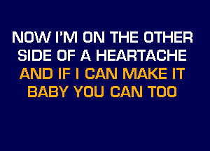 NOW I'M ON THE OTHER
SIDE OF A HEARTACHE
AND IF I CAN MAKE IT

BABY YOU CAN T00