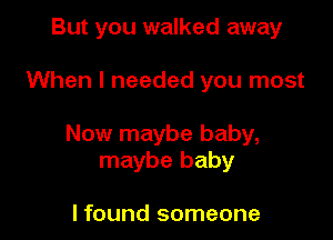 But you walked away

When I needed you most

Now maybe baby,
maybe baby

I found someone