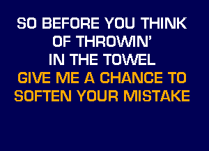 SO BEFORE YOU THINK
OF THROINIM
IN THE TOWEL
GIVE ME A CHANCE TO
SOFTEN YOUR MISTAKE
