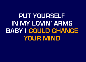 PUT YOURSELF
IN MY LOVIN' ARMS
BABY I COULD CHANGE
YOUR MIND