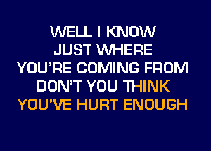 WELL I KNOW
JUST WHERE
YOU'RE COMING FROM
DON'T YOU THINK
YOU'VE HURT ENOUGH