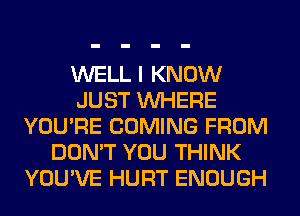 WELL I KNOW
JUST WHERE
YOU'RE COMING FROM
DON'T YOU THINK
YOU'VE HURT ENOUGH