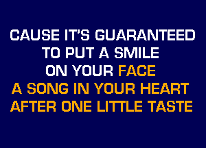CAUSE ITS GUARANTEED
TO PUT A SMILE
ON YOUR FACE
A SONG IN YOUR HEART
AFTER ONE LITI'LE TASTE
