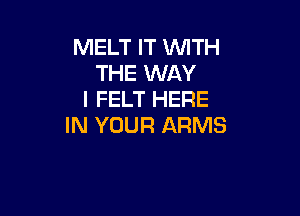 MELT IT WTH
THE WAY
I FELT HERE

IN YOUR ARMS