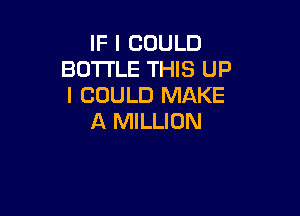 IF I COULD
BOTTLE THIS UP
I COULD MAKE

A MILLION