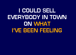 I COULD SELL
EVERYBODY IN TOWN
0N WHAT
I'VE BEEN FEELING