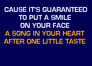 CAUSE ITS GUARANTEED
TO PUT A SMILE
ON YOUR FACE
A SONG IN YOUR HEART
AFTER ONE LITI'LE TASTE
