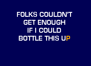 FOLKS COULDN'T
GET ENOUGH
IF I COULD

BOTTLE THIS UP