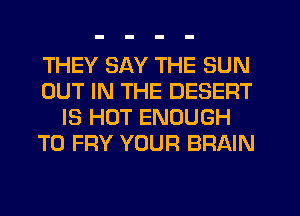 THEY SAY THE SUN
OUT IN THE DESERT
IS HUT ENOUGH
TO FRY YOUR BRAIN