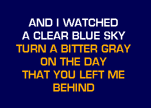 AND I WATCHED
A CLEAR BLUE SKY
TURN A BITTER GRAY
ON THE DAY
THAT YOU LEFT ME
BEHIND