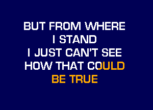 BUT FROM WHERE
I STAND

I JUST CANT SEE

HOW THAT COULD
BE TRUE