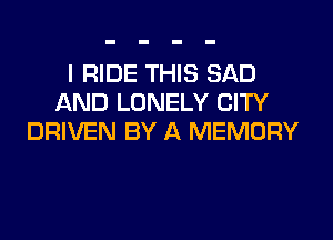 I RIDE THIS SAD
AND LONELY CITY

DRIVEN BY A MEMORY