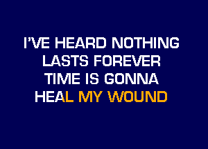 I'VE HEARD NOTHING
LASTS FOREVER
TIME IS GONNA

HEAL MY WOUND