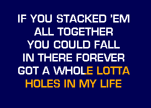 IF YOU STACKED 'EM
ALL TOGETHER
YOU COULD FALL
IN THERE FOREVER
GOT A WHOLE LOTTA
HOLES IN MY LIFE