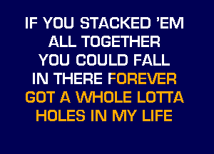 IF YOU STACKED 'EM
ALL TOGETHER
YOU COULD FALL
IN THERE FOREVER
GOT A WHOLE LOTTA
HOLES IN MY LIFE