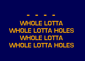 WHOLE LOTI'A
WHOLE LO'ITA HOLES
WHOLE LO'I'I'A
WHOLE LUTI'A HOLES