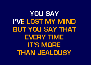 YOU SAY
I'VE LOST MY MIND
BUT YOU SAY THAT
EVERY TIME
IT'S MORE
THAN JEALOUSY