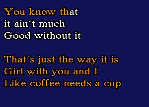 You know that
it ain't much
Good without it

That's just the way it is
Girl with you and I
Like coffee needs a cup