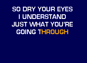 SO DRY YOUR EYES
I UNDERSTAND
JUST WHAT YOU'RE
GOING THROUGH