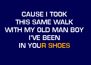 CAUSE I TOOK
THIS SAME WALK
WITH MY OLD MAN BOY
I'VE BEEN
IN YOUR SHOES