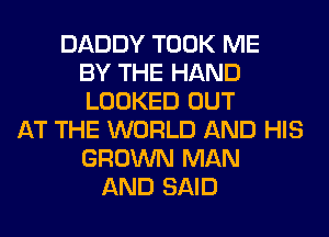 DADDY TOOK ME
BY THE HAND
LOOKED OUT
AT THE WORLD AND HIS
GROWN MAN
AND SAID
