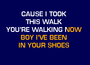 CAUSE I TOOK
THIS WALK
YOU'RE WALKING NOW
BOY I'VE BEEN
IN YOUR SHOES