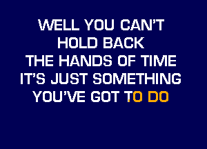 WELL YOU CAN'T
HOLD BACK
THE HANDS OF TIME
IT'S JUST SOMETHING
YOU'VE GOT TO DO