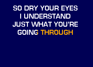 SO DRY YOUR EYES
I UNDERSTAND
JUST WHAT YOU'RE
GOING THROUGH