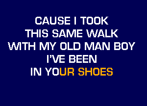 CAUSE I TOOK
THIS SAME WALK
WITH MY OLD MAN BOY
I'VE BEEN
IN YOUR SHOES