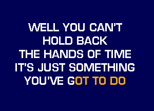 WELL YOU CAN'T
HOLD BACK
THE HANDS OF TIME
ITS JUST SOMETHING
YOU'VE GOT TO DO