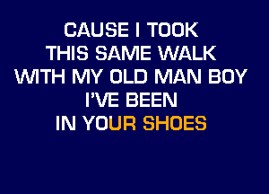 CAUSE I TOOK
THIS SAME WALK
WITH MY OLD MAN BOY
I'VE BEEN
IN YOUR SHOES