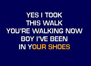 YES I TOOK
THIS WALK
YOU'RE WALKING NOW
BOY I'VE BEEN
IN YOUR SHOES
