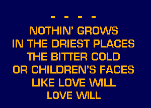 NOTHIN' GROWS
IN THE DRIEST PLACES
THE BITTER COLD
0R CHILDREN'S FACES

LIKE LOVE WILL
LOVE VUILL