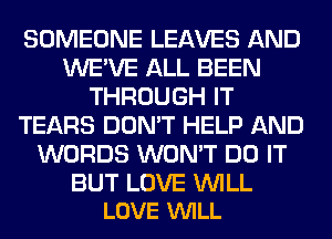 SOMEONE LEAVES AND
WE'VE ALL BEEN
THROUGH IT
TEARS DON'T HELP AND
WORDS WON'T DO IT

BUT LOVE WILL
LOVE VUILL