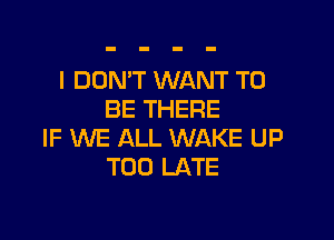 I DOMT WANT TO
BE THERE

IF WE ALL WAKE UP
TOO LATE