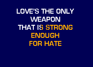 LOVE'S THE ONLY
WEAPON
THAT IS STRONG

ENOUGH
FOR HATE