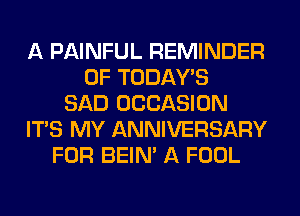 A PAINFUL REMINDER
0F TODAWS
SAD OCCASION
ITS MY ANNIVERSARY
FOR BEIN' A FOOL