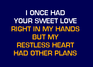 I ONCE HAD
YOUR SWEET LOVE
RIGHT IN MY HANDS
BUT MY
RESTLESS HEART
HAD OTHER PLANS