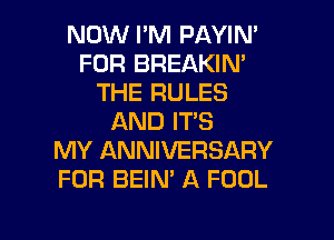 NOW I'M PAYIN'
FOR BREAKIN'
THE RULES
AND IT'S
MY ANNIVERSARY
FOR BEIN' A FOOL