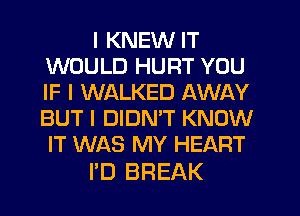 I KNEW IT
WOULD HURT YOU
IF I WALKED AWAY
BUT I DIDMT KNOW
IT WAS MY HEART

PD BREAK