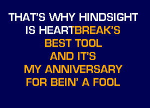 THAT'S WHY HINDSIGHT
IS HEARTBREAK'S
BEST TOOL
AND ITS
MY ANNIVERSARY
FOR BEIN' A FOOL