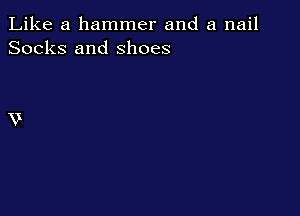 Like a hammer and a nail
Socks and shoes