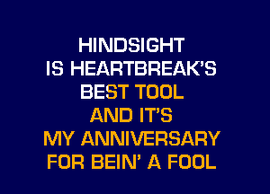 HINDSIGHT
IS HEARTBREAK'S
BEST TOOL
AND IT'S
MY ANNIVERSARY

FOR BEIM A FOOL l