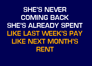 SHE'S NEVER
COMING BACK
SHE'S ALREADY SPENT
LIKE LAST WEEK'S PAY
LIKE NEXT MONTH'S
RENT