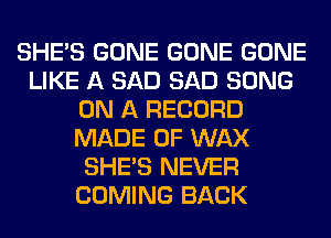 SHE'S GONE GONE GONE
LIKE A SAD SAD SONG
ON A RECORD
MADE OF WAX
SHE'S NEVER
COMING BACK