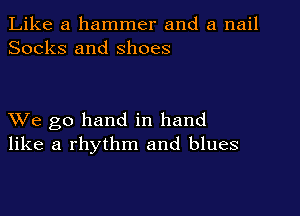 Like a hammer and a nail
Socks and shoes

XVe go hand in hand
like a rhythm and blues