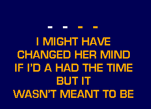 I MIGHT HAVE
CHANGED HER MIND
IF I'D A HAD THE TIME

BUT IT
WASN'T MEANT TO BE